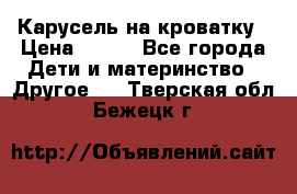 Карусель на кроватку › Цена ­ 700 - Все города Дети и материнство » Другое   . Тверская обл.,Бежецк г.